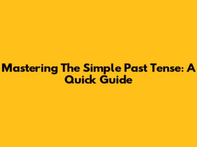 Mastering The Simple Past Tense: A Quick Guide