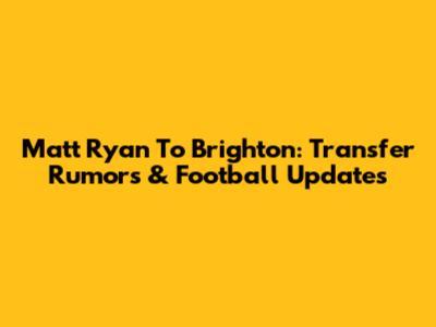 Matt Ryan To Brighton: Transfer Rumors & Football Updates