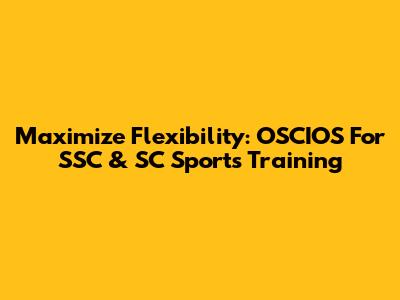 Maximize Flexibility: OSCIOS For SSC & SC Sports Training