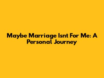 Maybe Marriage Isn't For Me: A Personal Journey