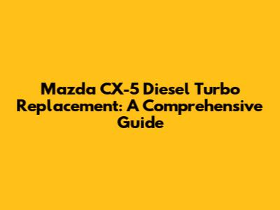 Mazda CX-5 Diesel Turbo Replacement: A Comprehensive Guide