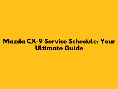 Mazda CX-9 Service Schedule: Your Ultimate Guide