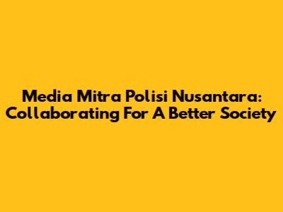 Media Mitra Polisi Nusantara: Collaborating For A Better Society