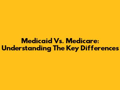 Medicaid Vs. Medicare: Understanding The Key Differences