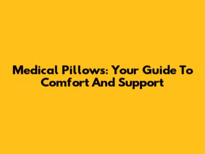 Medical Pillows: Your Guide To Comfort And Support