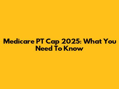 Medicare PT Cap 2025: What You Need To Know