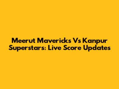 Meerut Mavericks Vs Kanpur Superstars: Live Score Updates