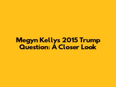 Megyn Kelly's 2015 Trump Question: A Closer Look