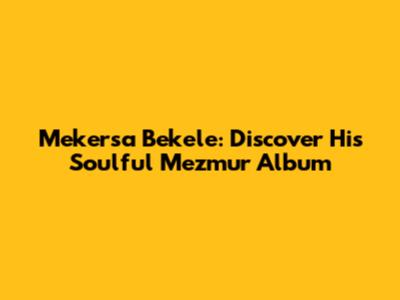 Mekersa Bekele: Discover His Soulful Mezmur Album