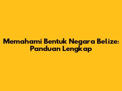 Memahami Bentuk Negara Belize: Panduan Lengkap