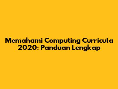 Memahami Computing Curricula 2020: Panduan Lengkap