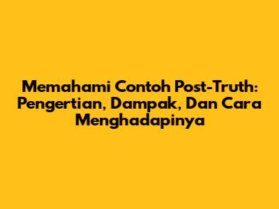 Memahami Contoh Post-Truth: Pengertian, Dampak, Dan Cara Menghadapinya