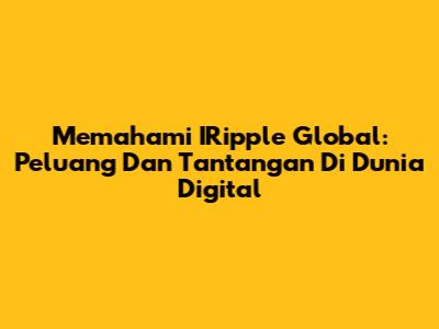 Memahami IRipple Global: Peluang Dan Tantangan Di Dunia Digital