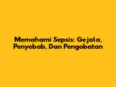 Memahami Sepsis: Gejala, Penyebab, Dan Pengobatan