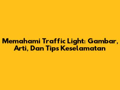 Memahami Traffic Light: Gambar, Arti, Dan Tips Keselamatan