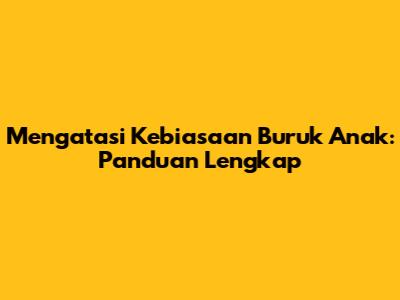Mengatasi Kebiasaan Buruk Anak: Panduan Lengkap