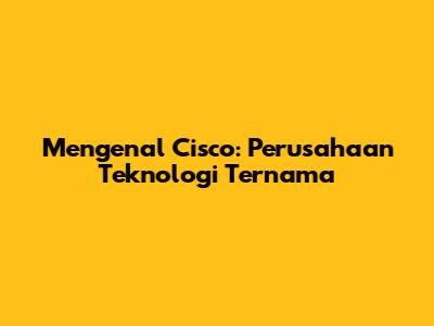 Mengenal Cisco: Perusahaan Teknologi Ternama