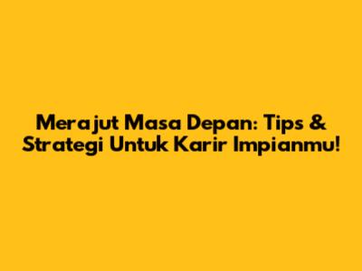 Merajut Masa Depan: Tips & Strategi Untuk Karir Impianmu!