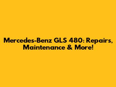Mercedes-Benz GLS 480: Repairs, Maintenance & More!