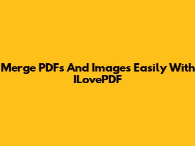 Merge PDFs And Images Easily With ILovePDF