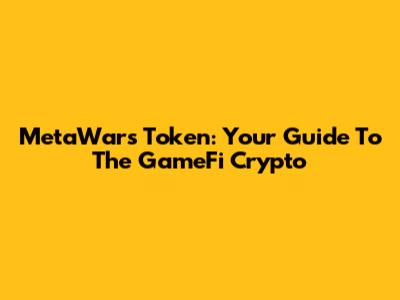 MetaWars Token: Your Guide To The GameFi Crypto