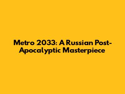 Metro 2033: A Russian Post-Apocalyptic Masterpiece