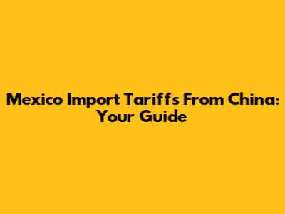 Mexico Import Tariffs From China: Your Guide
