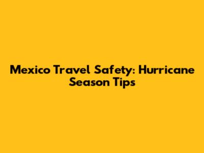 Mexico Travel Safety: Hurricane Season Tips