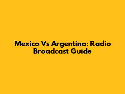 Mexico Vs Argentina: Radio Broadcast Guide