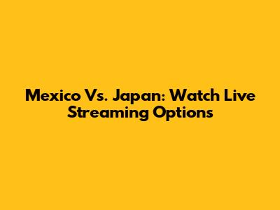 Mexico Vs. Japan: Watch Live Streaming Options