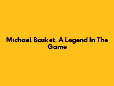 Michael Basket: A Legend In The Game