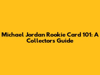Michael Jordan Rookie Card 101: A Collector's Guide