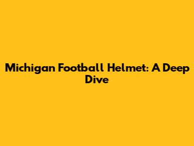 Michigan Football Helmet: A Deep Dive