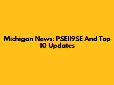 Michigan News: PSEII9SE And Top 10 Updates