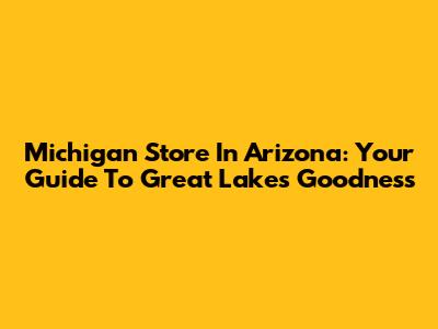 Michigan Store In Arizona: Your Guide To Great Lakes Goodness