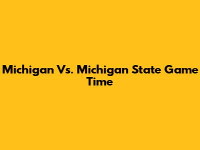 Michigan Vs. Michigan State Game Time