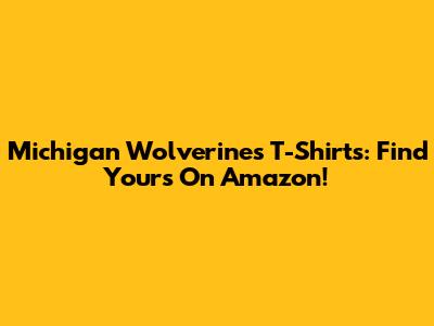 Michigan Wolverines T-Shirts: Find Yours On Amazon!
