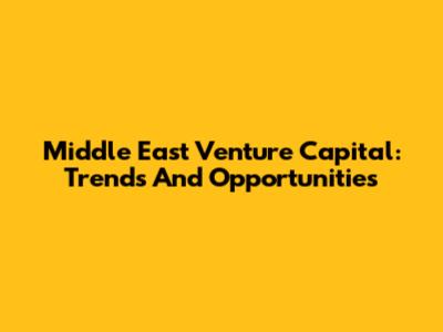 Middle East Venture Capital: Trends And Opportunities