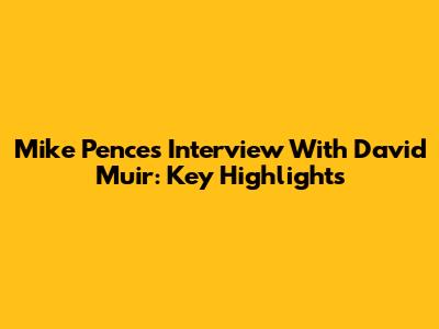 Mike Pence's Interview With David Muir: Key Highlights