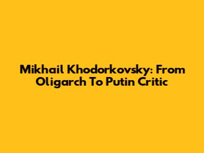 Mikhail Khodorkovsky: From Oligarch To Putin Critic