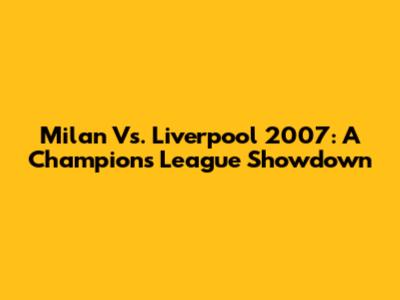 Milan Vs. Liverpool 2007: A Champions League Showdown