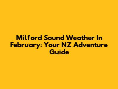 Milford Sound Weather In February: Your NZ Adventure Guide