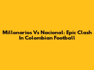 Millonarios Vs Nacional: Epic Clash In Colombian Football