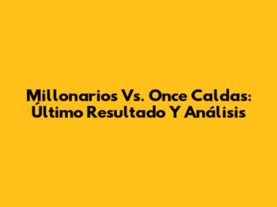 Millonarios Vs. Once Caldas: Último Resultado Y Análisis