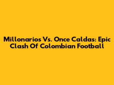 Millonarios Vs. Once Caldas: Epic Clash Of Colombian Football