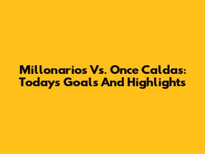 Millonarios Vs. Once Caldas: Today's Goals And Highlights