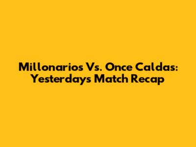 Millonarios Vs. Once Caldas: Yesterday's Match Recap