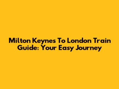 Milton Keynes To London Train Guide: Your Easy Journey