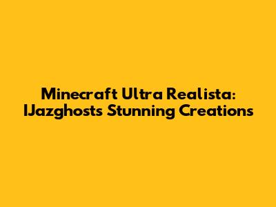 Minecraft Ultra Realista: IJazghost's Stunning Creations
