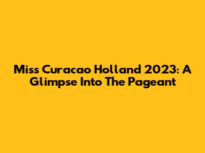 Miss Curacao Holland 2023: A Glimpse Into The Pageant